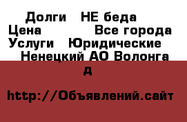 Долги - НЕ беда ! › Цена ­ 1 000 - Все города Услуги » Юридические   . Ненецкий АО,Волонга д.